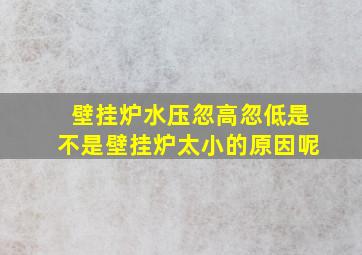 壁挂炉水压忽高忽低是不是壁挂炉太小的原因呢