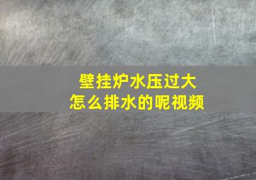 壁挂炉水压过大怎么排水的呢视频