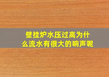 壁挂炉水压过高为什么流水有很大的响声呢