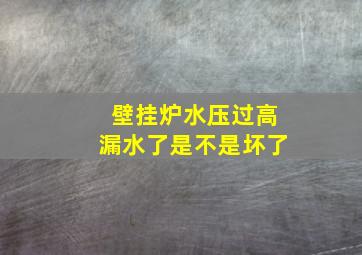 壁挂炉水压过高漏水了是不是坏了