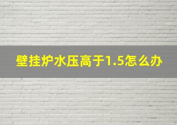 壁挂炉水压高于1.5怎么办