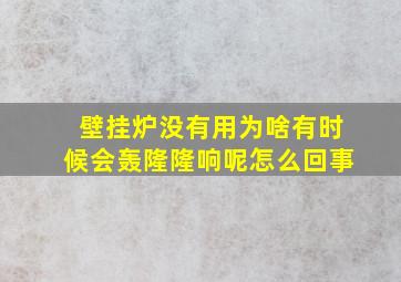 壁挂炉没有用为啥有时候会轰隆隆响呢怎么回事