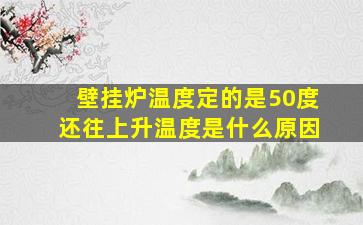 壁挂炉温度定的是50度还往上升温度是什么原因