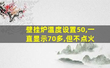 壁挂炉温度设置50,一直显示70多,但不点火