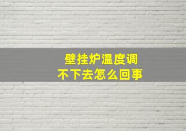 壁挂炉温度调不下去怎么回事