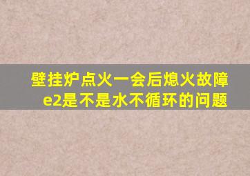 壁挂炉点火一会后熄火故障e2是不是水不循环的问题