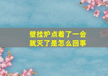 壁挂炉点着了一会就灭了是怎么回事