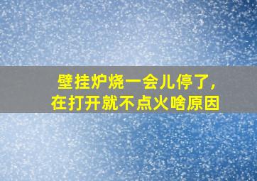 壁挂炉烧一会儿停了,在打开就不点火啥原因