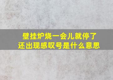 壁挂炉烧一会儿就停了还出现感叹号是什么意思