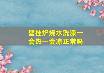 壁挂炉烧水洗澡一会热一会凉正常吗