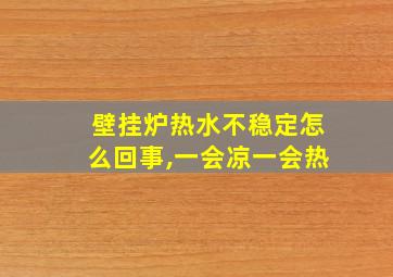 壁挂炉热水不稳定怎么回事,一会凉一会热