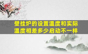 壁挂炉的设置温度和实际温度相差多少启动不一样