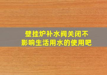 壁挂炉补水阀关闭不影响生活用水的使用吧