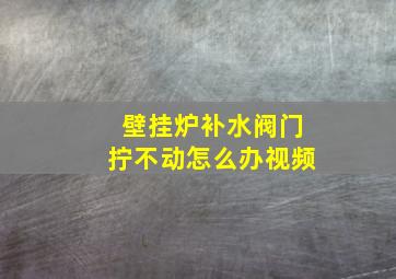 壁挂炉补水阀门拧不动怎么办视频