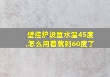 壁挂炉设置水温45度,怎么用着就到60度了