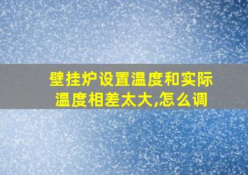 壁挂炉设置温度和实际温度相差太大,怎么调