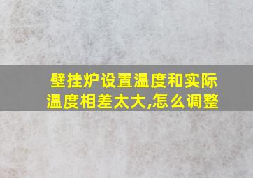 壁挂炉设置温度和实际温度相差太大,怎么调整