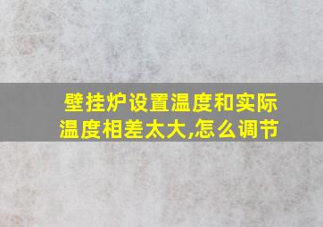 壁挂炉设置温度和实际温度相差太大,怎么调节