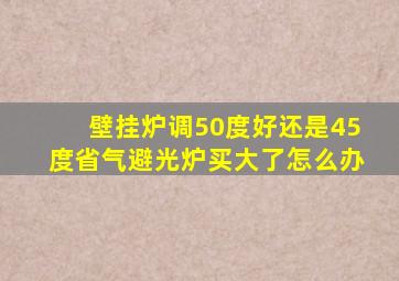 壁挂炉调50度好还是45度省气避光炉买大了怎么办