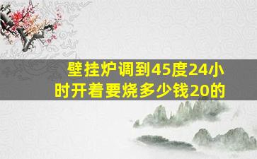 壁挂炉调到45度24小时开着要烧多少钱20的