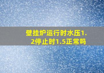 壁挂炉运行时水压1.2停止时1.5正常吗