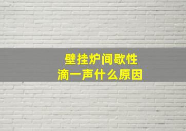 壁挂炉间歇性滴一声什么原因