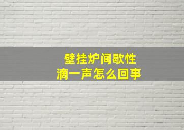 壁挂炉间歇性滴一声怎么回事