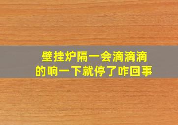 壁挂炉隔一会滴滴滴的响一下就停了咋回事