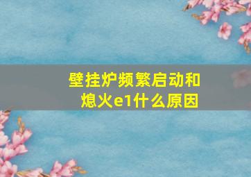 壁挂炉频繁启动和熄火e1什么原因