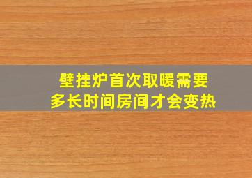 壁挂炉首次取暖需要多长时间房间才会变热