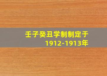 壬子癸丑学制制定于1912-1913年