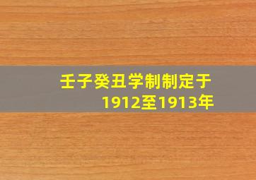 壬子癸丑学制制定于1912至1913年