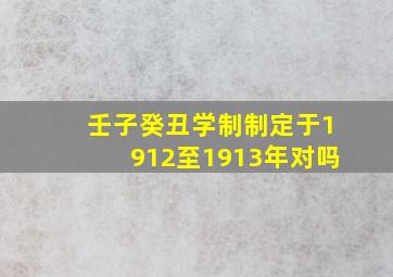 壬子癸丑学制制定于1912至1913年对吗