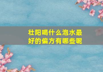 壮阳喝什么泡水最好的偏方有哪些呢