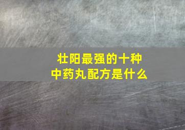 壮阳最强的十种中药丸配方是什么