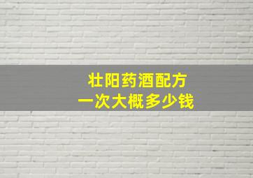 壮阳药酒配方一次大概多少钱