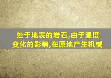 处于地表的岩石,由于温度变化的影响,在原地产生机械