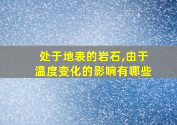 处于地表的岩石,由于温度变化的影响有哪些