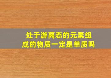 处于游离态的元素组成的物质一定是单质吗