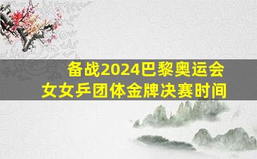 备战2024巴黎奥运会女女乒团体金牌决赛时间