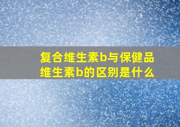 复合维生素b与保健品维生素b的区别是什么