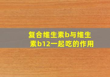 复合维生素b与维生素b12一起吃的作用