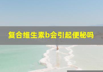 复合维生素b会引起便秘吗