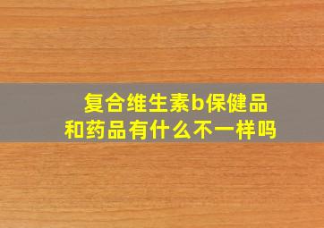 复合维生素b保健品和药品有什么不一样吗