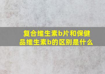 复合维生素b片和保健品维生素b的区别是什么