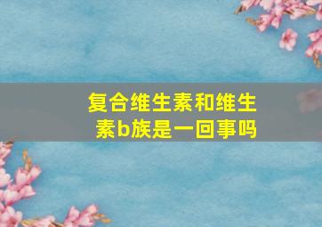 复合维生素和维生素b族是一回事吗