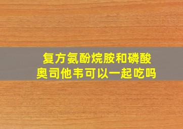 复方氨酚烷胺和磷酸奥司他韦可以一起吃吗