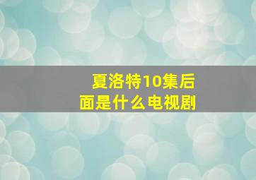 夏洛特10集后面是什么电视剧