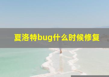 夏洛特bug什么时候修复