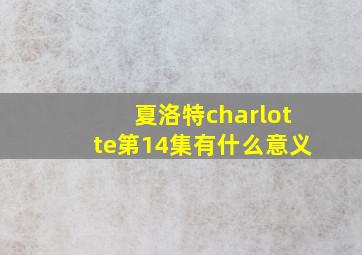 夏洛特charlotte第14集有什么意义